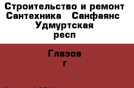 Строительство и ремонт Сантехника - Санфаянс. Удмуртская респ.,Глазов г.